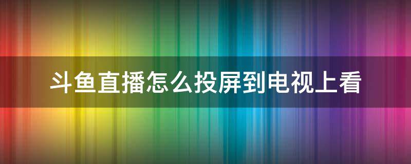 斗鱼直播怎么投屏到电视上看 斗鱼直播能投屏到电视上吗