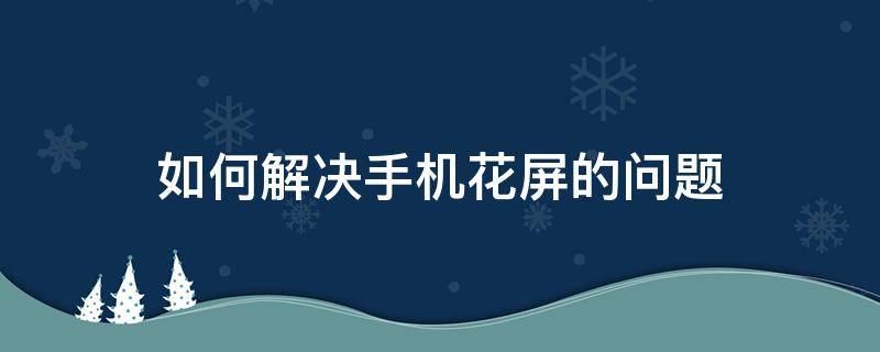 如何解决手机花屏的问题（手机屏幕花屏怎么解决方法）