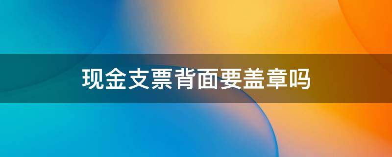 现金支票背面要盖章吗 现金支票背面需要盖什么章吗