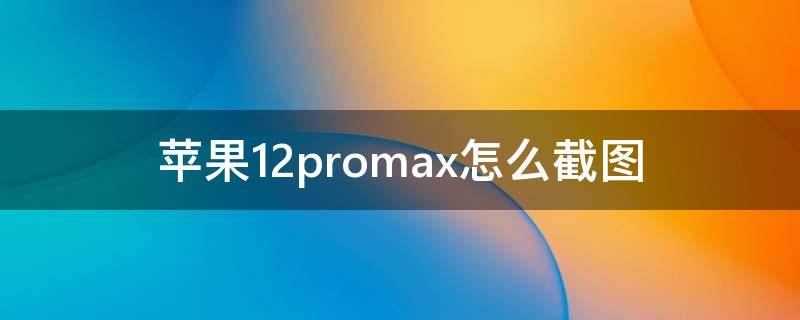 苹果12promax怎么截图（苹果12promax怎么截图截长图）