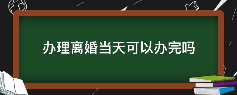 办理离婚当天可以办完吗（办理离婚当天就可以办理吗）