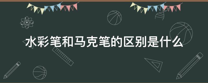 水彩笔和马克笔的区别是什么（马克笔和水彩笔有什么区别吗）