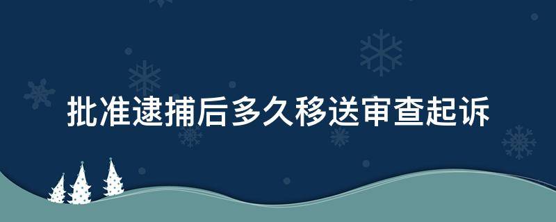 批准逮捕后多久移送审查起诉（批准逮捕后多久移送审查起诉的两个月如何计算）