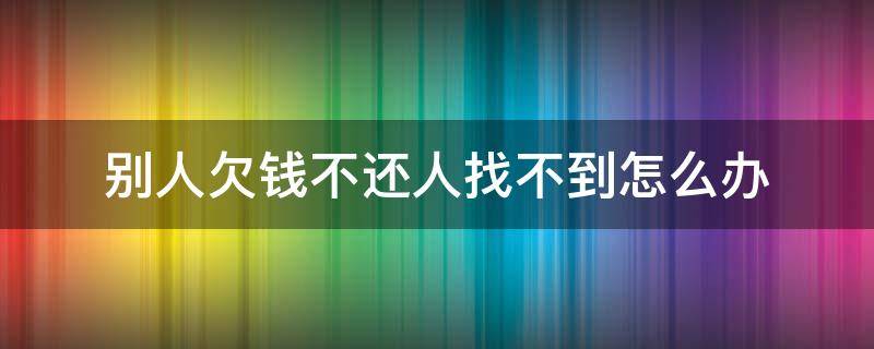 别人欠钱不还人找不到怎么办（别人欠我钱不还找不到人怎么办）