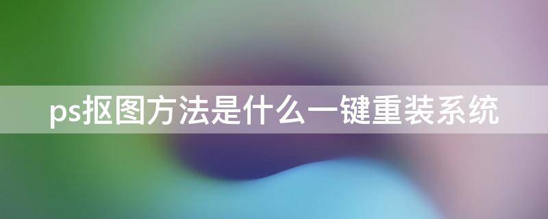 ps抠图方法是什么一键重装系统（ps抠图教程2020版）