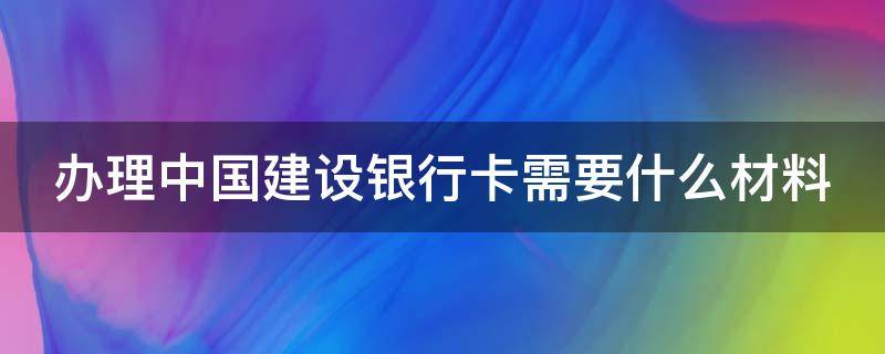 办理中国建设银行卡需要什么材料（办理中国建设银行卡需要什么材料和手续）