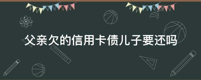 父亲欠的信用卡债儿子要还吗 父亲的信用卡欠款还不上,会影响我吗?