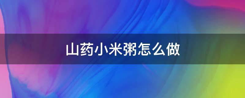 山药小米粥怎么做 山药小米粥怎么做最养胃