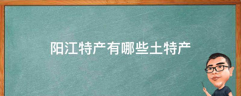 阳江特产有哪些土特产 阳江市特产有哪些土特产