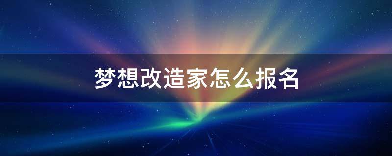 梦想改造家怎么报名 梦想改造家怎么报名收费