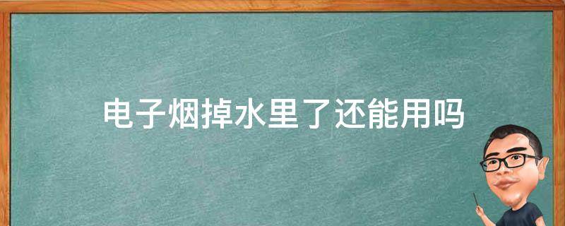 电子烟掉水里了还能用吗（电子烟掉水里马上捡起来还能用吗）