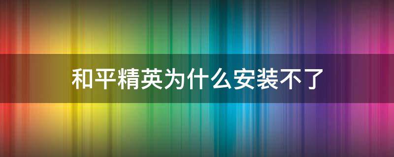 和平精英为什么安装不了 和平精英为什么安装不了,怎么办