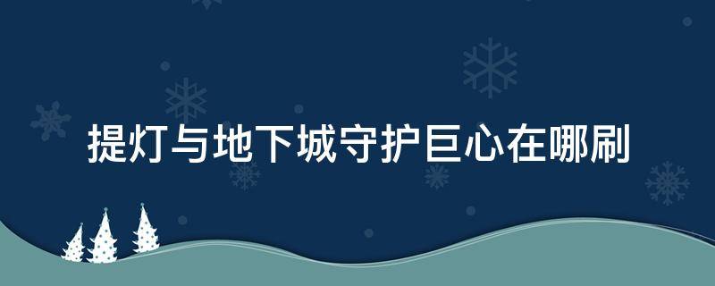 提灯与地下城守护巨心在哪刷（提灯与地下城守护之心哪里刷）