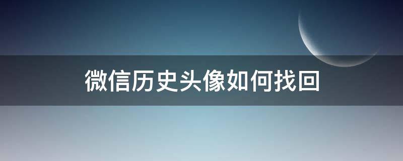 微信历史头像如何找回（微信头像如何找回微信历史记录）