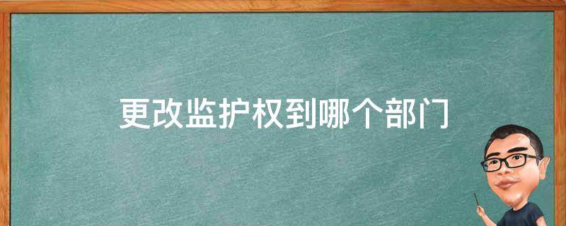 更改监护权到哪个部门（监护权在哪里变更）