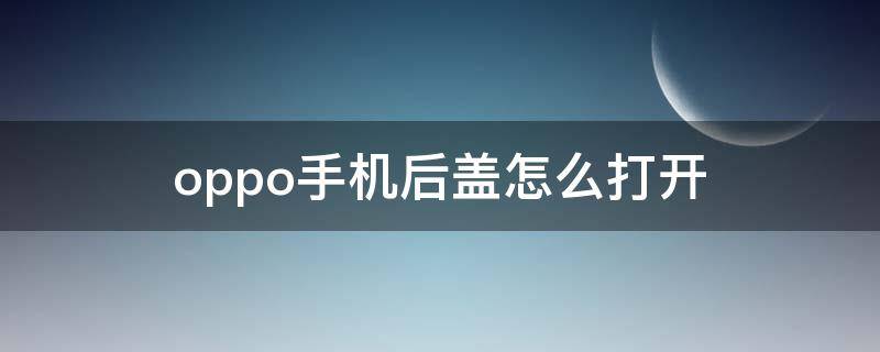 oppo手机后盖怎么打开（oppo手机后盖怎么打开视频）