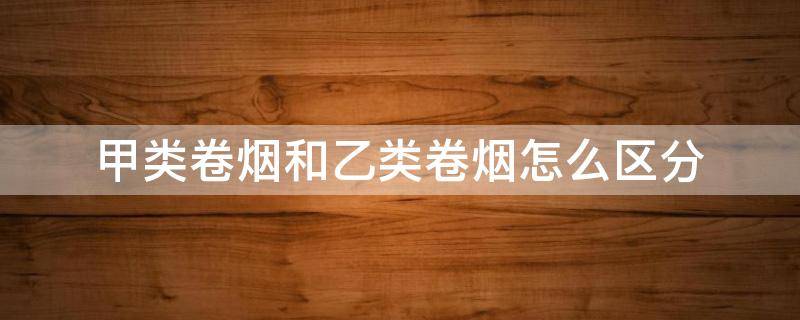 甲类卷烟和乙类卷烟怎么区分 什么是甲类卷烟和乙类卷烟