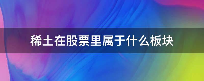 稀土在股票里属于什么板块（稀土板块是什么）