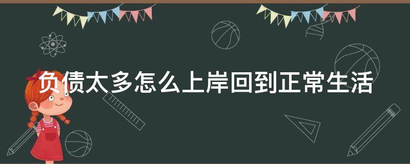 负债太多怎么上岸回到正常生活 负债太多怎么上岸回到正常生活的句子