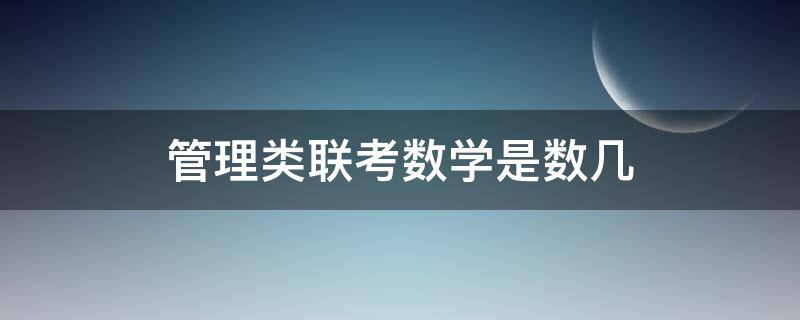 管理类联考数学是数几（管理类联考考数学么）