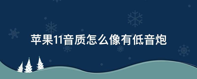 苹果11音质怎么像有低音炮（苹果11的音质怎么有点低音炮的感觉呢）