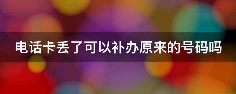 电话卡丢了可以补办原来的号码吗（电话卡丢了可以补办原来的号码吗要钱吗）