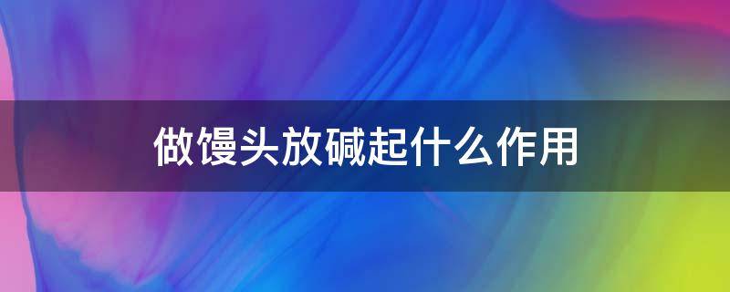 做馒头放碱起什么作用（做馒头放的碱是什么东西啊）