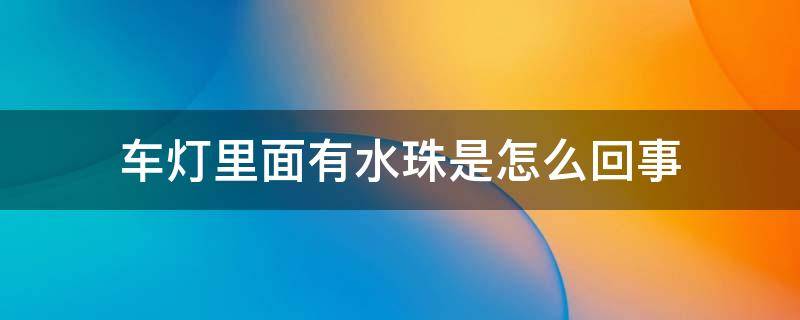 车灯里面有水珠是怎么回事（车灯有水珠,是什么原因）