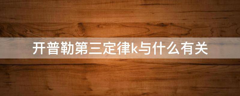 开普勒第三定律k与什么有关（开普勒第三定律的k是什么）