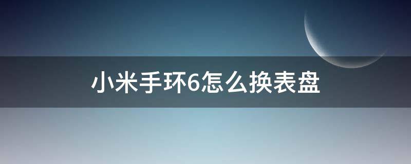 小米手环6怎么换表盘（小米手环6怎么换表盘自定义）