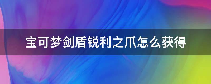 宝可梦剑盾锐利之爪怎么获得（宝可梦剑怎么获得盾的宝可梦）