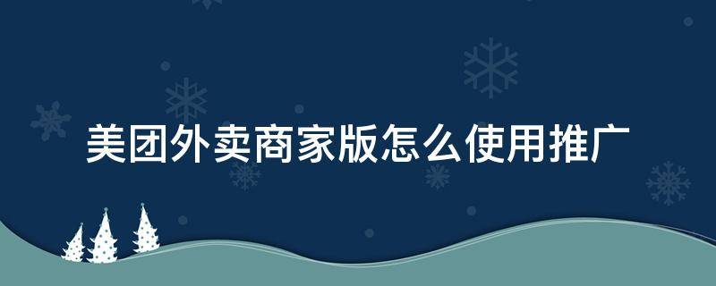 美团外卖商家版怎么使用推广（美团商家版推广怎么开）