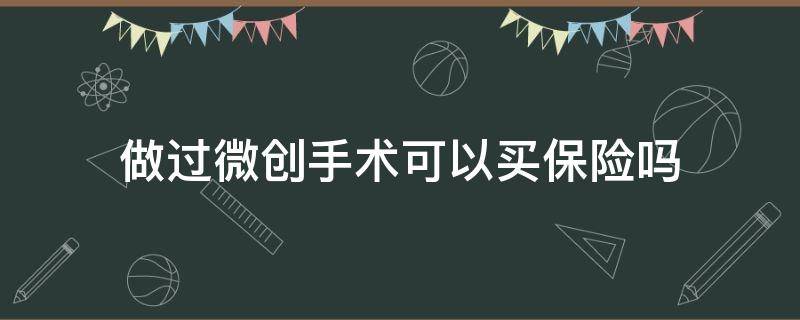 做过微创手术可以买保险吗 做过微创还能买保险吗