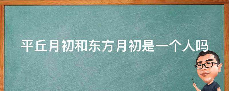 平丘月初和东方月初是一个人吗 平丘月初和东方月初什么关系