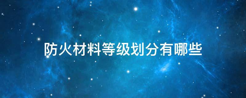 防火材料等级划分有哪些 材料的防火等级划分