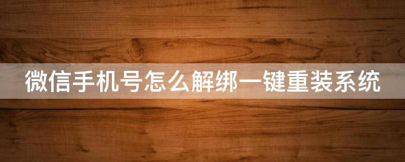 微信手机号怎么解绑一键重装系统 微信手机号怎么解绑一键重装系统