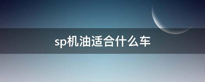 sp机油适合什么车（sp级别的机油适合什么车）