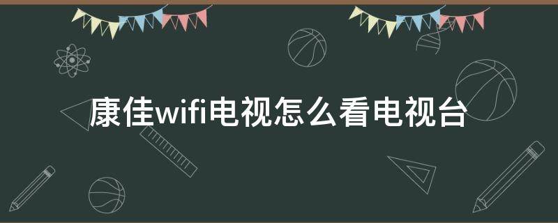 康佳wifi电视怎么看电视台（康佳电视如何连接wifi看网络电视）