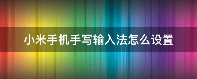 小米手机手写输入法怎么设置 小米手机手写输入法怎么设置输入速度