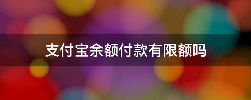 支付宝余额付款有限额吗（支付宝余额有限制金额吗）