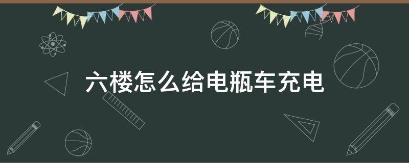 六楼怎么给电瓶车充电 六楼怎么给汽车充电