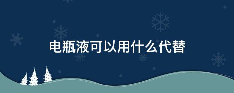 电瓶液可以用什么代替（用什么能代替电瓶补液）