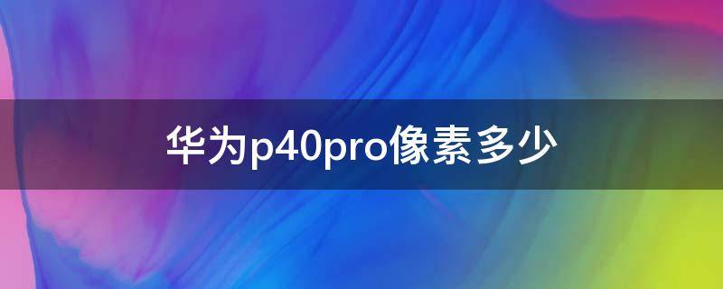 华为p40pro像素多少 华为p40pro像素多少亿