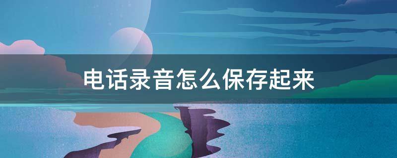 电话录音怎么保存起来 电话录音怎么保存起来分享