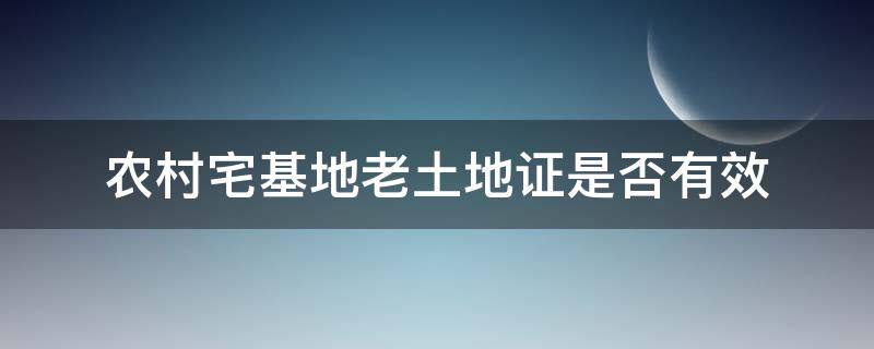 农村宅基地老土地证是否有效 老的农村宅基地证有效吗