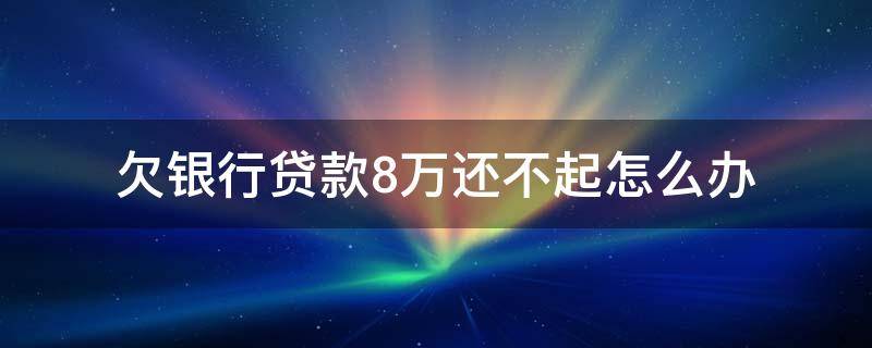 欠银行贷款8万还不起怎么办（贷款欠8万还不上怎么办）