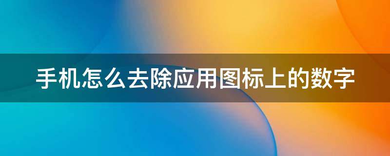 手机怎么去除应用图标上的数字（手机怎么去除应用图标上的数字呢）