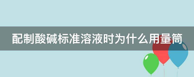 配制酸碱标准溶液时为什么用量筒 本实验中配制酸碱标准溶液时