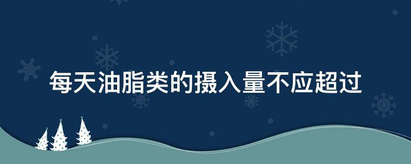 每天油脂类的摄入量不应超过 每日油脂类的摄入量应不超过