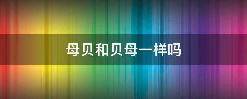 母贝和贝母一样吗 母贝和贝母有什么区别